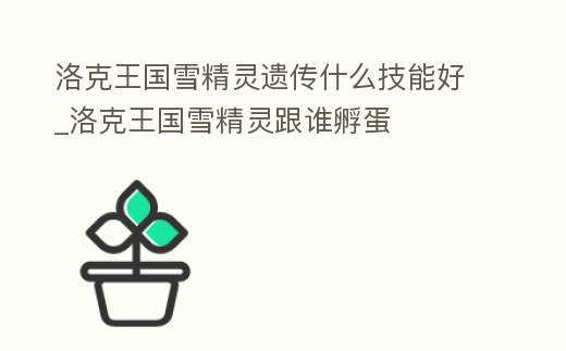 洛克王國雪精靈遺傳什么技能好_洛克王國雪精靈跟誰孵蛋