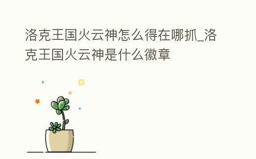 洛克王國火云神怎么得在哪抓_洛克王國火云神是什么徽章