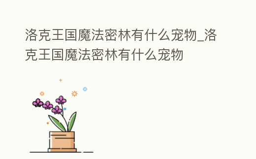 洛克王國魔法密林有什么寵物_洛克王國魔法密林有什么寵物