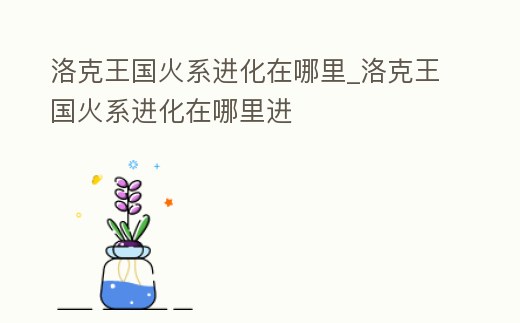 洛克王國火系進化在哪里_洛克王國火系進化在哪里進
