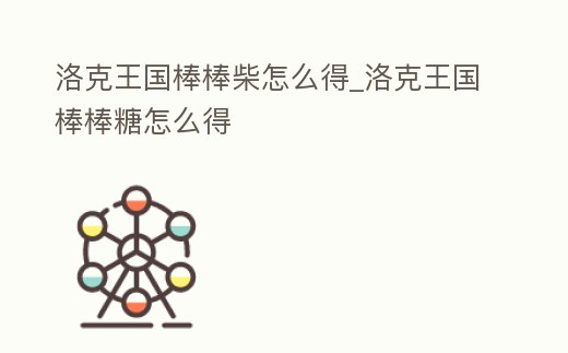 洛克王國棒棒柴怎么得_洛克王國棒棒糖怎么得