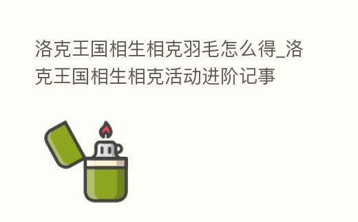 洛克王國相生相克羽毛怎么得_洛克王國相生相克活動進階記事