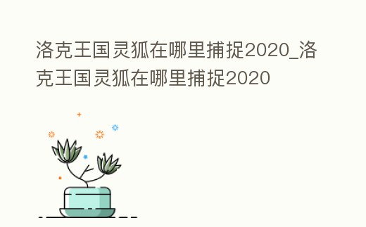 洛克王國靈狐在哪里捕捉2020_洛克王國靈狐在哪里捕捉2020