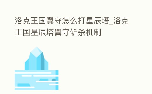 洛克王國翼守怎么打星辰塔_洛克王國星辰塔翼守?cái)貧C(jī)制