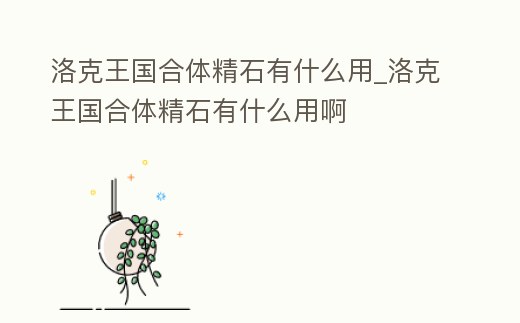 洛克王國合體精石有什么用_洛克王國合體精石有什么用啊