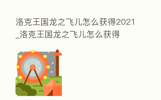 洛克王國龍之飛兒怎么獲得2021_洛克王國龍之飛兒怎么獲得