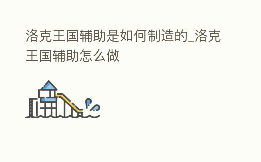 洛克王國輔助是如何制造的_洛克王國輔助怎么做