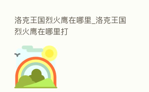 洛克王國烈火鷹在哪里_洛克王國烈火鷹在哪里打