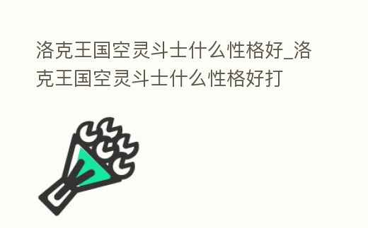 洛克王國空靈斗士什么性格好_洛克王國空靈斗士什么性格好打
