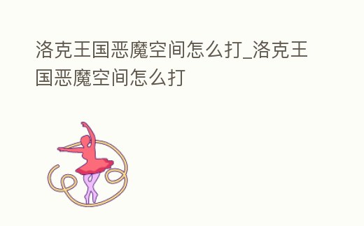 洛克王國惡魔空間怎么打_洛克王國惡魔空間怎么打