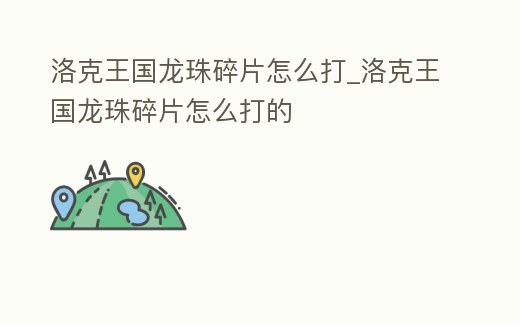 洛克王國龍珠碎片怎么打_洛克王國龍珠碎片怎么打的