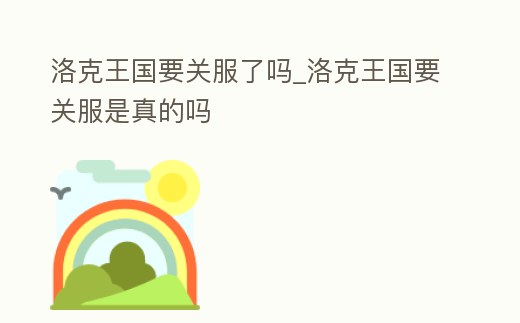 洛克王國要關服了嗎_洛克王國要關服是真的嗎