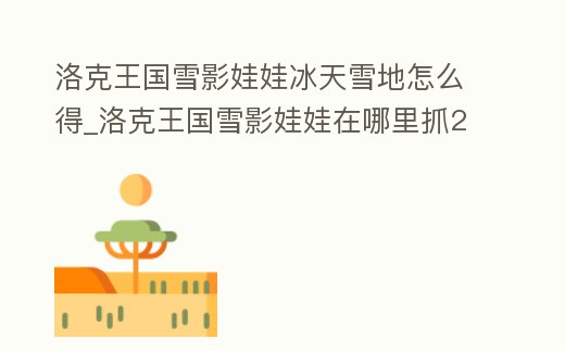 洛克王國雪影娃娃冰天雪地怎么得_洛克王國雪影娃娃在哪里抓2020