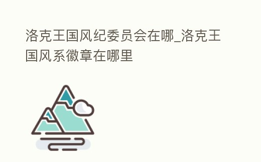 洛克王國風紀委員會在哪_洛克王國風系徽章在哪里
