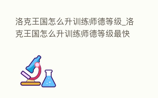 洛克王國(guó)怎么升訓(xùn)練師德等級(jí)_洛克王國(guó)怎么升訓(xùn)練師德等級(jí)最快