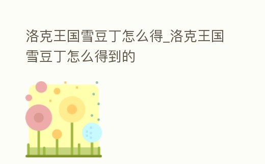 洛克王國雪豆丁怎么得_洛克王國雪豆丁怎么得到的