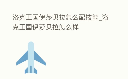 洛克王國伊莎貝拉怎么配技能_洛克王國伊莎貝拉怎么樣