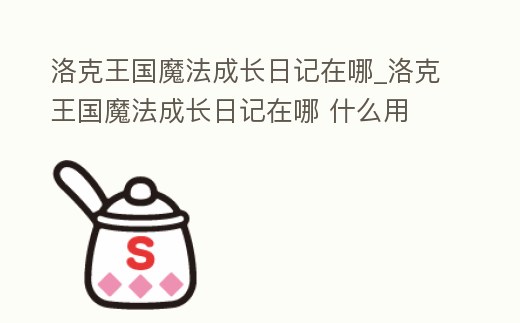 洛克王國魔法成長日記在哪_洛克王國魔法成長日記在哪 什么用
