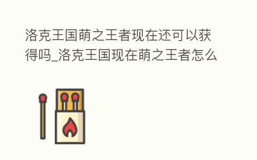 洛克王國萌之王者現在還可以獲得嗎_洛克王國現在萌之王者怎么得