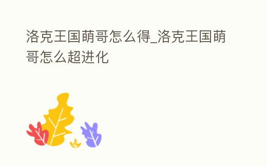 洛克王國萌哥怎么得_洛克王國萌哥怎么超進(jìn)化