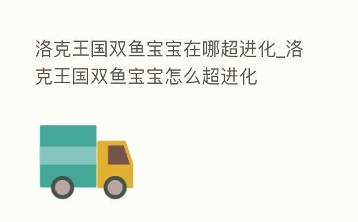 洛克王國雙魚寶寶在哪超進化_洛克王國雙魚寶寶怎么超進化