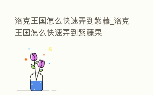 洛克王國怎么快速弄到紫藤_洛克王國怎么快速弄到紫藤果