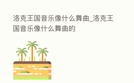 洛克王國(guó)音樂(lè)像什么舞曲_洛克王國(guó)音樂(lè)像什么舞曲的