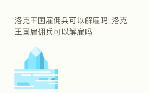 洛克王國雇傭兵可以解雇嗎_洛克王國雇傭兵可以解雇嗎
