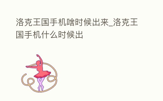 洛克王國手機啥時候出來_洛克王國手機什么時候出