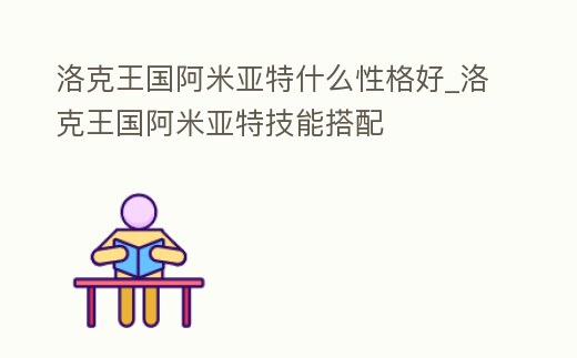 洛克王國阿米亞特什么性格好_洛克王國阿米亞特技能搭配