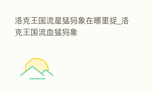 洛克王國流星猛犸象在哪里捉_洛克王國流血猛犸象