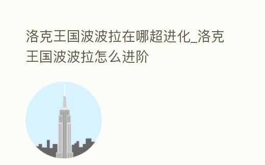 洛克王國波波拉在哪超進(jìn)化_洛克王國波波拉怎么進(jìn)階