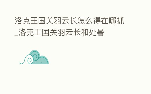 洛克王國關羽云長怎么得在哪抓_洛克王國關羽云長和處暑