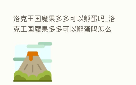 洛克王國魔果多多可以孵蛋嗎_洛克王國魔果多多可以孵蛋嗎怎么孵