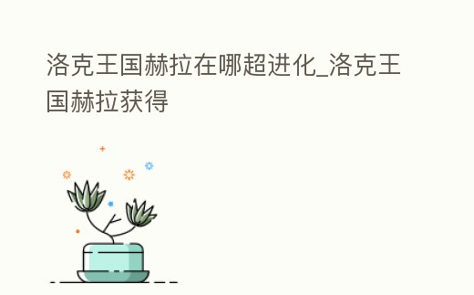 洛克王國赫拉在哪超進化_洛克王國赫拉獲得