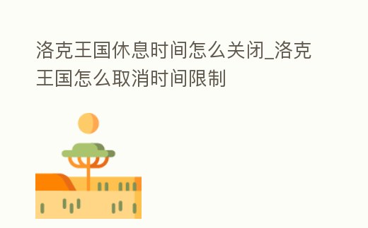 洛克王國休息時(shí)間怎么關(guān)閉_洛克王國怎么取消時(shí)間限制