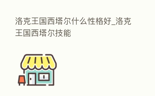 洛克王國西塔爾什么性格好_洛克王國西塔爾技能