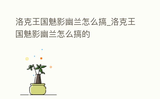 洛克王國魅影幽蘭怎么搞_洛克王國魅影幽蘭怎么搞的