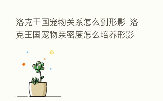 洛克王國寵物關系怎么到形影_洛克王國寵物親密度怎么培養形影