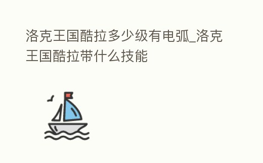 洛克王國酷拉多少級有電弧_洛克王國酷拉帶什么技能