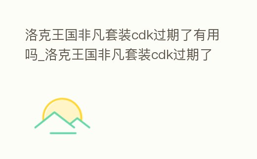 洛克王國非凡套裝cdk過期了有用嗎_洛克王國非凡套裝cdk過期了有用嗎安全嗎