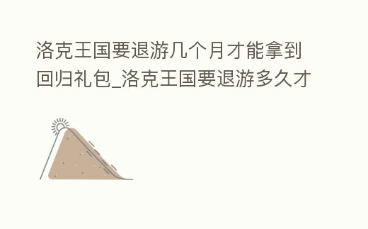 洛克王國要退游幾個月才能拿到回歸禮包_洛克王國要退游多久才能領回歸禮包