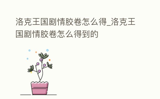 洛克王國(guó)劇情膠卷怎么得_洛克王國(guó)劇情膠卷怎么得到的