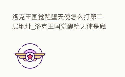 洛克王國覺醒墮天使怎么打第二層地址_洛克王國覺醒墮天使是魔攻還是物攻