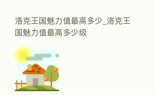 洛克王國魅力值最高多少_洛克王國魅力值最高多少級(jí)