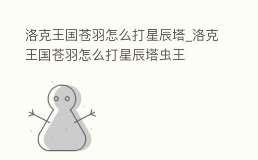 洛克王國蒼羽怎么打星辰塔_洛克王國蒼羽怎么打星辰塔蟲王