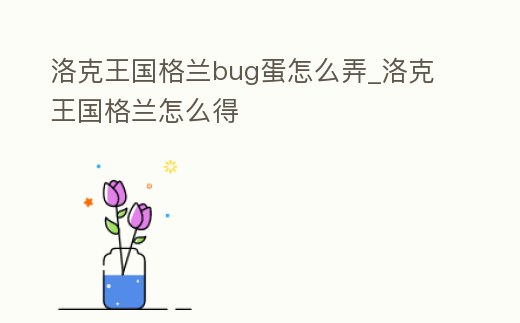洛克王國格蘭bug蛋怎么弄_洛克王國格蘭怎么得