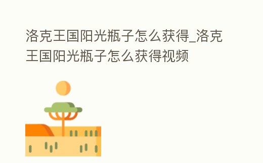 洛克王國陽光瓶子怎么獲得_洛克王國陽光瓶子怎么獲得視頻