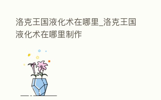 洛克王國液化術在哪里_洛克王國液化術在哪里制作