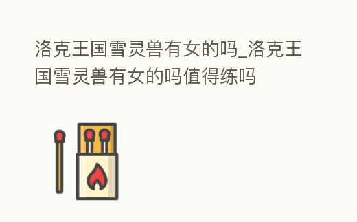 洛克王國雪靈獸有女的嗎_洛克王國雪靈獸有女的嗎值得練嗎